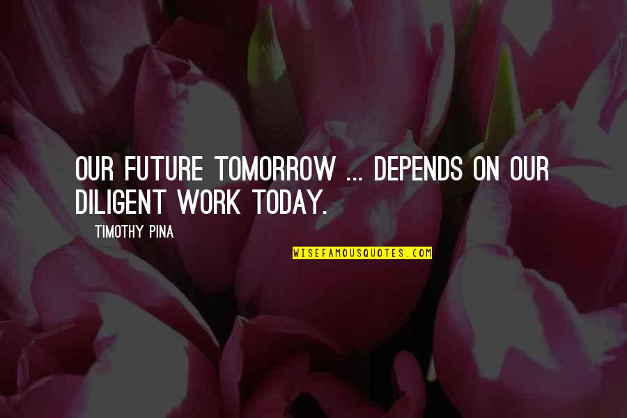 Diligent Quotes By Timothy Pina: Our future tomorrow ... depends on our diligent