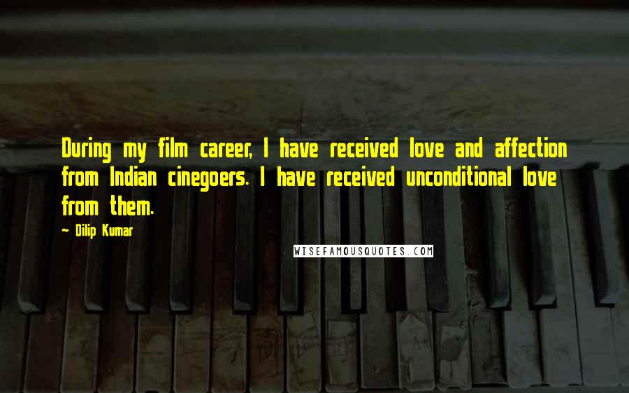 Dilip Kumar quotes: During my film career, I have received love and affection from Indian cinegoers. I have received unconditional love from them. Dilip Kumar quotes: During my film career, I have received love and affection from Indian cinegoers. I have received unconditional love from them.