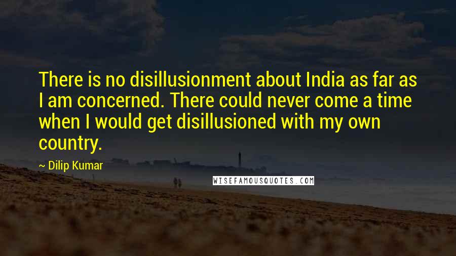 Dilip Kumar quotes: There is no disillusionment about India as far as I am concerned. There could never come a time when I would get disillusioned with my own country.