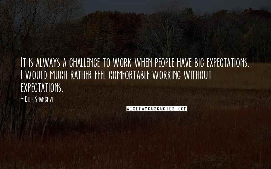 Dilip Shanghvi quotes: It is always a challenge to work when people have big expectations. I would much rather feel comfortable working without expectations.