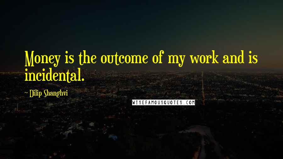 Dilip Shanghvi quotes: Money is the outcome of my work and is incidental.