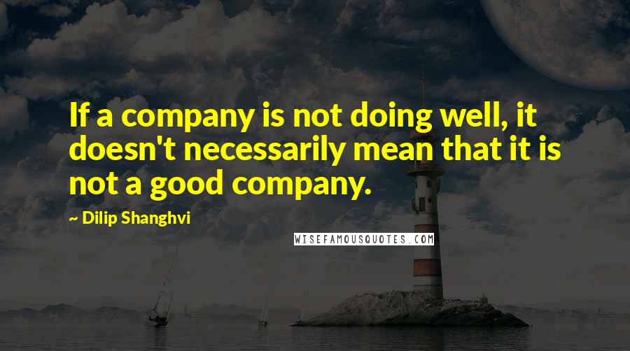 Dilip Shanghvi quotes: If a company is not doing well, it doesn't necessarily mean that it is not a good company.