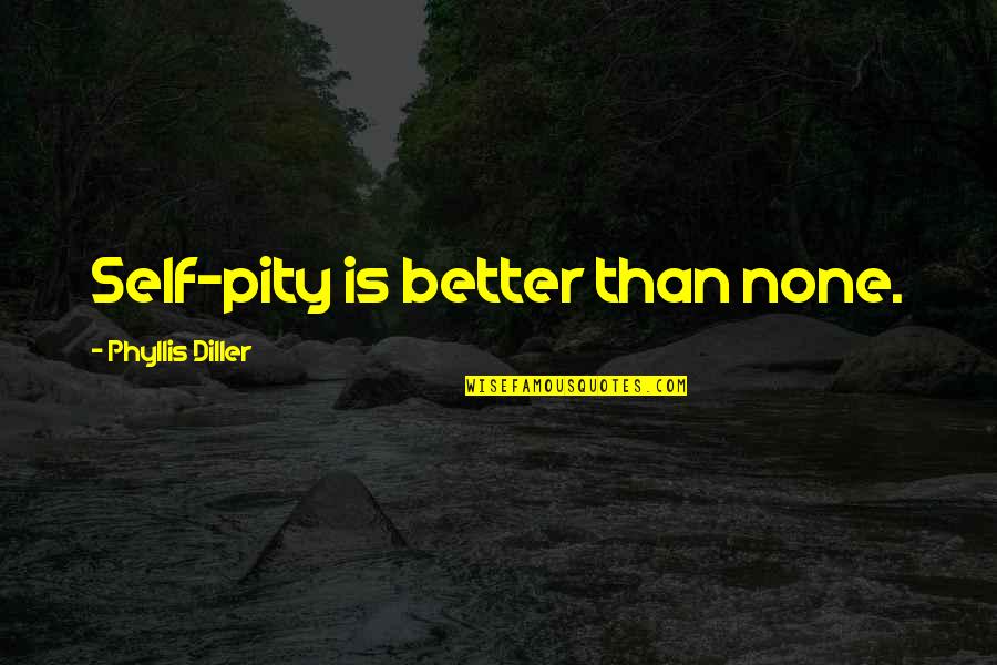 Diller Quotes By Phyllis Diller: Self-pity is better than none. Diller Quotes By Phyllis Diller: Self-pity is better than none.
