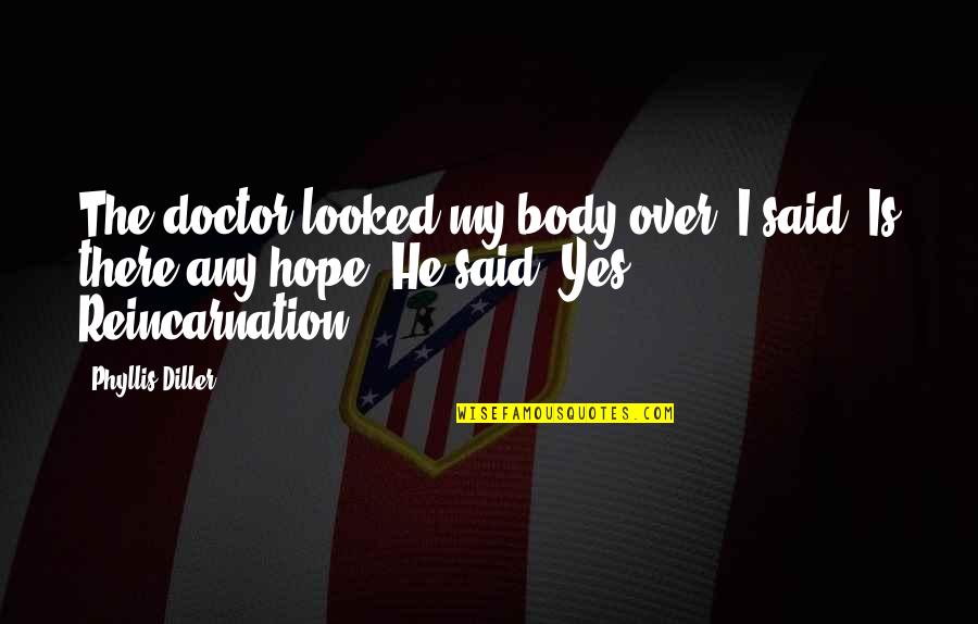 Diller Quotes By Phyllis Diller: The doctor looked my body over. I said: Diller Quotes By Phyllis Diller: The doctor looked my body over. I said: