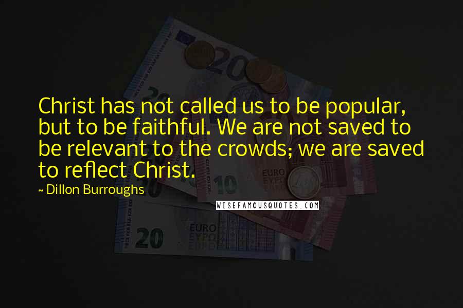 Dillon Burroughs quotes: Christ has not called us to be popular, but to be faithful. We are not saved to be relevant to the crowds; we are saved to reflect Christ.