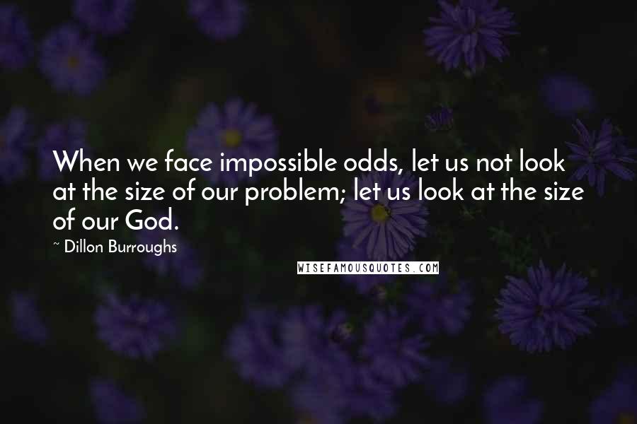 Dillon Burroughs quotes: When we face impossible odds, let us not look at the size of our problem; let us look at the size of our God.