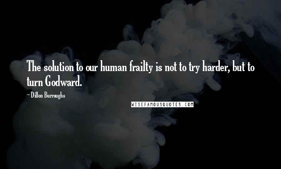 Dillon Burroughs quotes: The solution to our human frailty is not to try harder, but to turn Godward.
