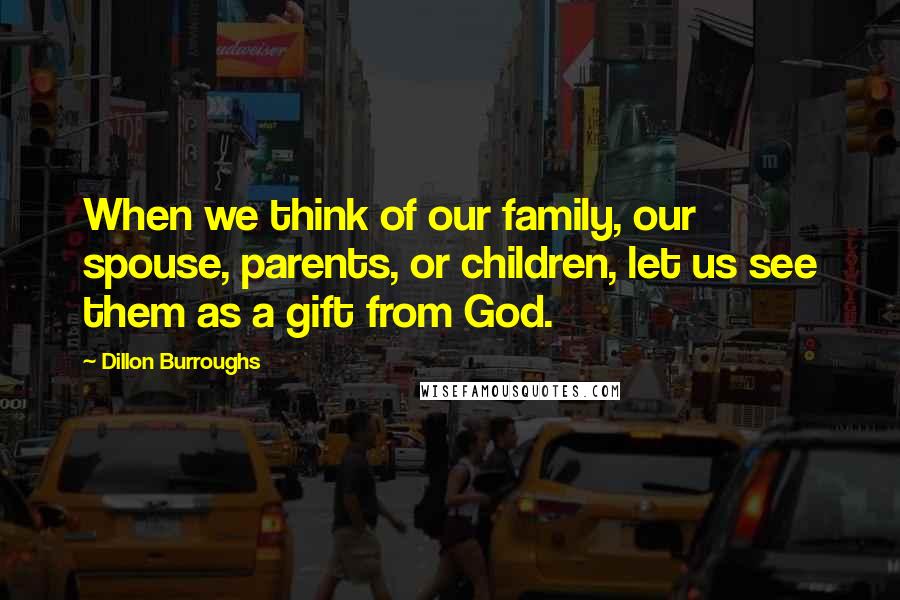 Dillon Burroughs quotes: When we think of our family, our spouse, parents, or children, let us see them as a gift from God.
