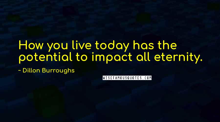 Dillon Burroughs quotes: How you live today has the potential to impact all eternity.