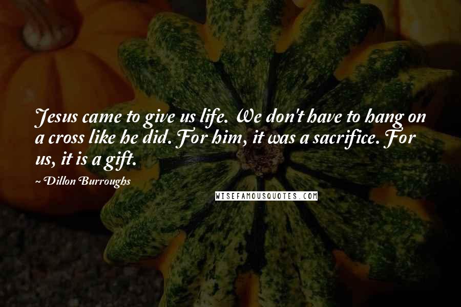 Dillon Burroughs quotes: Jesus came to give us life. We don't have to hang on a cross like he did. For him, it was a sacrifice. For us, it is a gift.