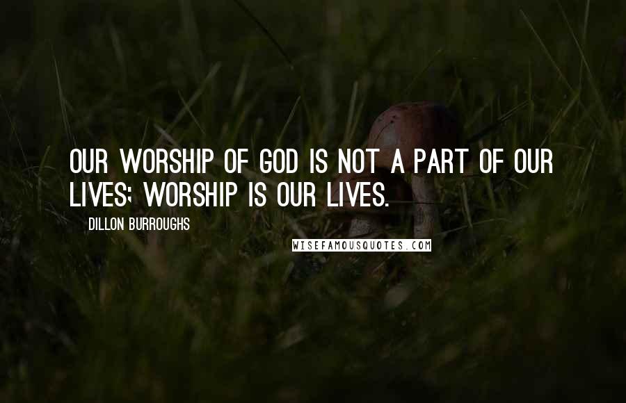 Dillon Burroughs quotes: Our worship of God is not a part of our lives; worship is our lives.