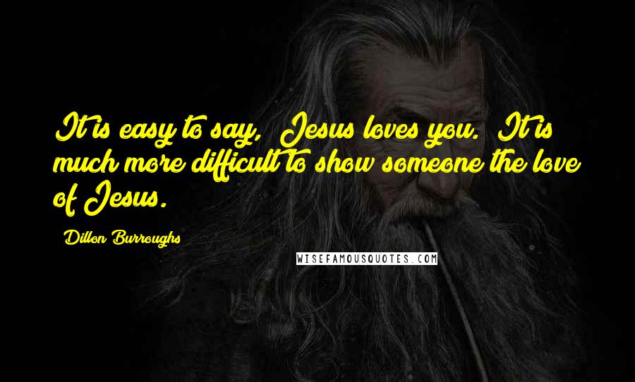 Dillon Burroughs quotes: It is easy to say, "Jesus loves you." It is much more difficult to show someone the love of Jesus.