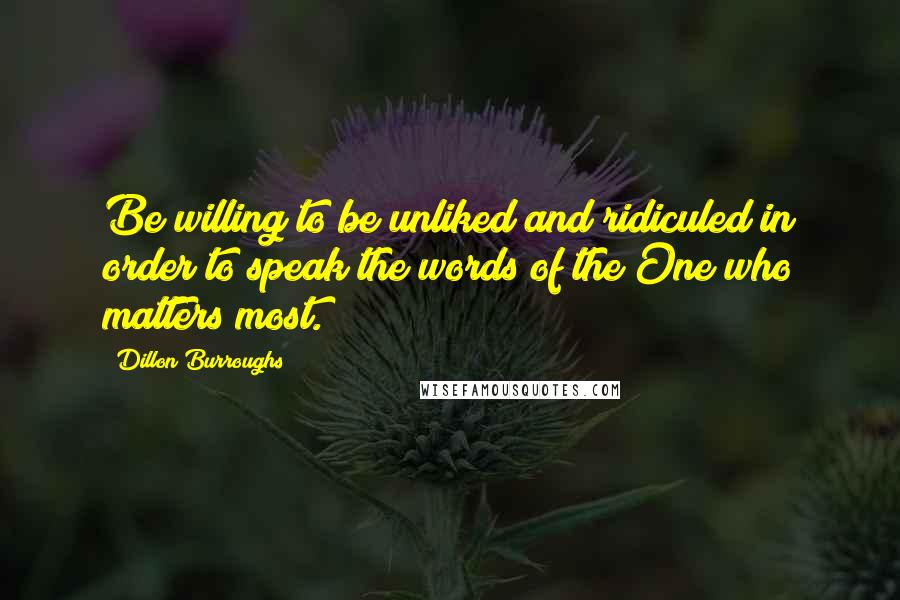 Dillon Burroughs quotes: Be willing to be unliked and ridiculed in order to speak the words of the One who matters most.