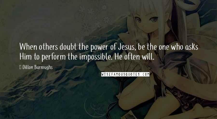 Dillon Burroughs quotes: When others doubt the power of Jesus, be the one who asks Him to perform the impossible. He often will.