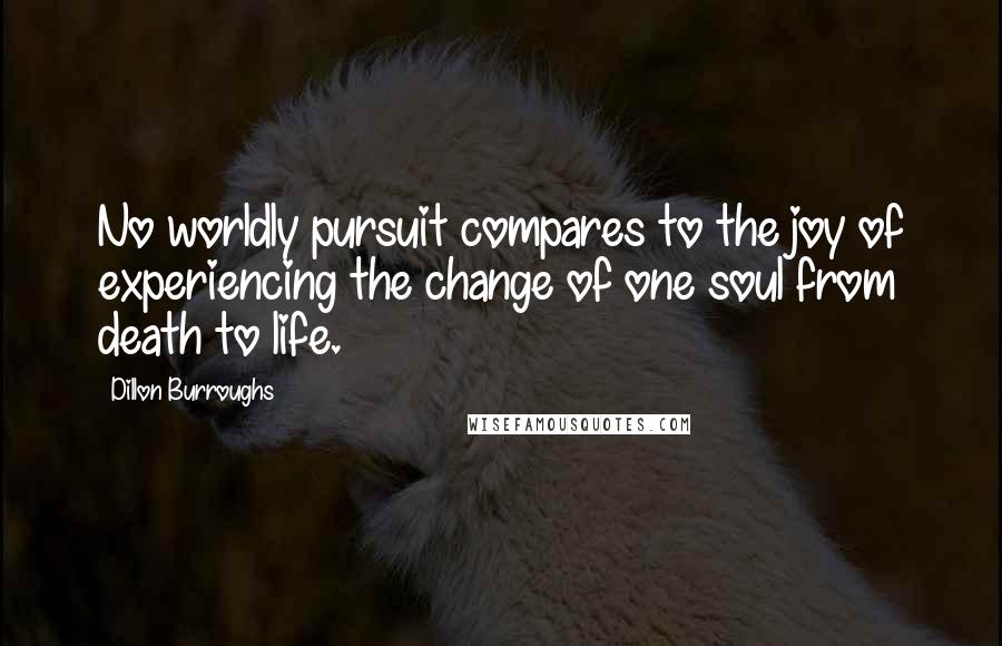 Dillon Burroughs quotes: No worldly pursuit compares to the joy of experiencing the change of one soul from death to life.
