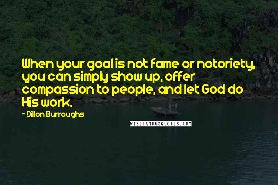 Dillon Burroughs quotes: When your goal is not fame or notoriety, you can simply show up, offer compassion to people, and let God do His work.