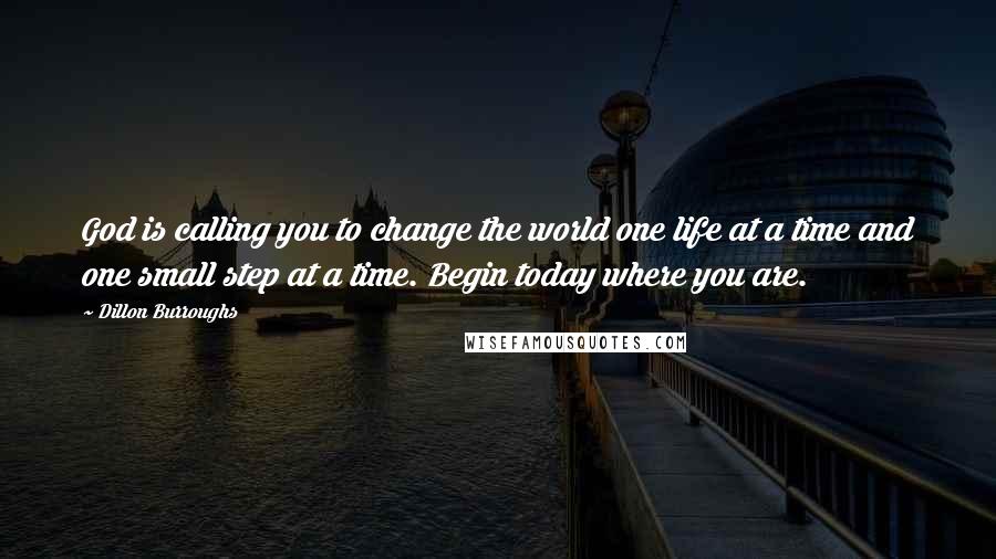 Dillon Burroughs quotes: God is calling you to change the world one life at a time and one small step at a time. Begin today where you are.