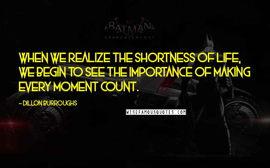 Dillon Burroughs quotes: When we realize the shortness of life, we begin to see the importance of making every moment count.