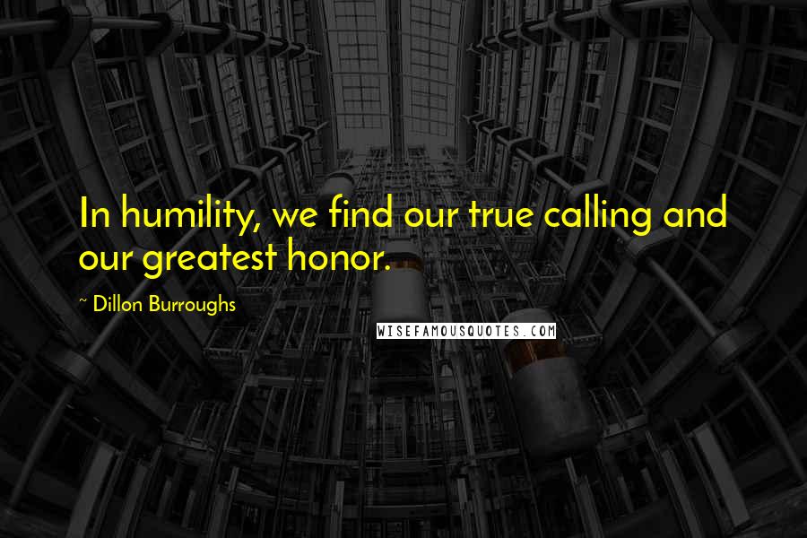 Dillon Burroughs quotes: In humility, we find our true calling and our greatest honor.