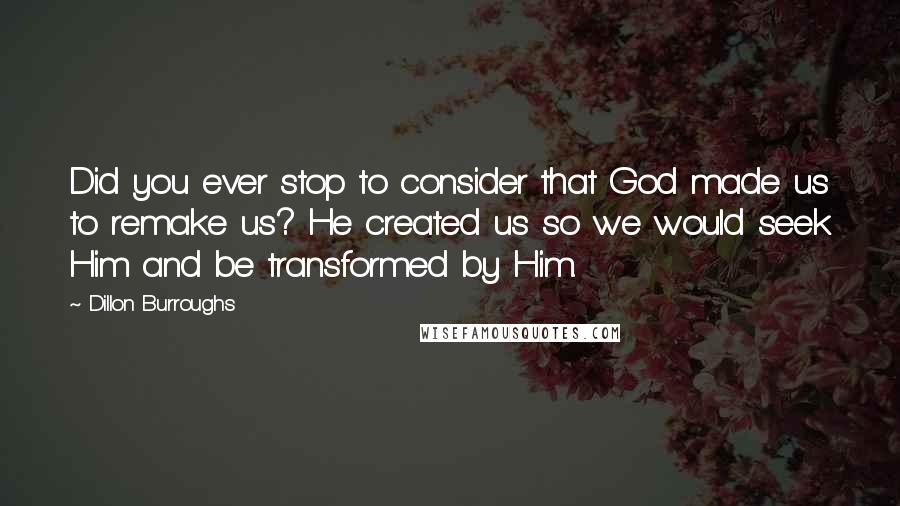 Dillon Burroughs quotes: Did you ever stop to consider that God made us to remake us? He created us so we would seek Him and be transformed by Him.