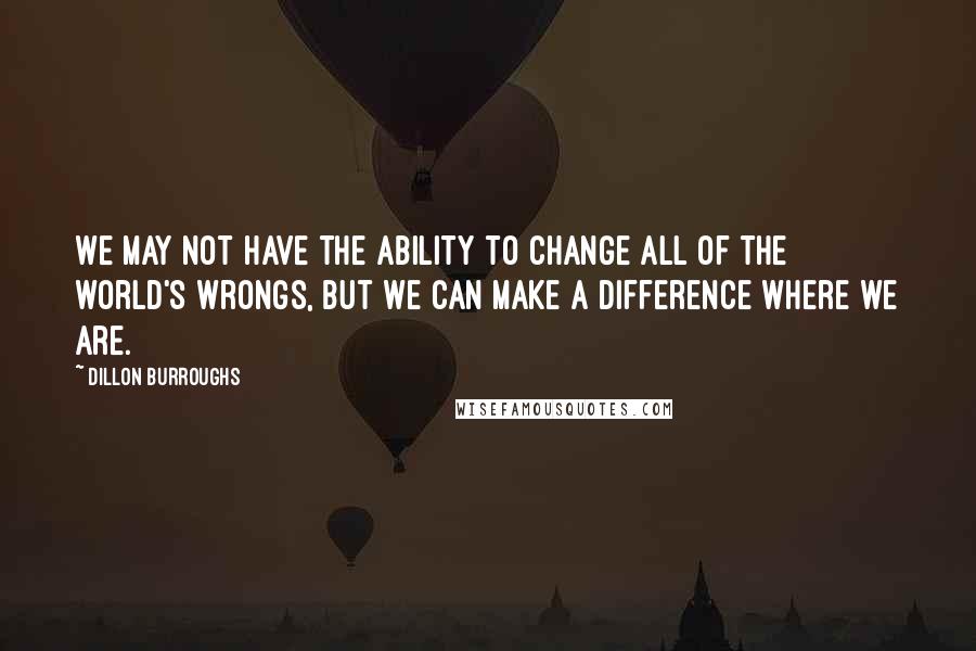 Dillon Burroughs quotes: We may not have the ability to change all of the world's wrongs, but we can make a difference where we are.