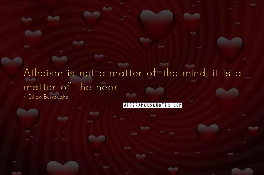 Dillon Burroughs quotes: Atheism is not a matter of the mind; it is a matter of the heart.