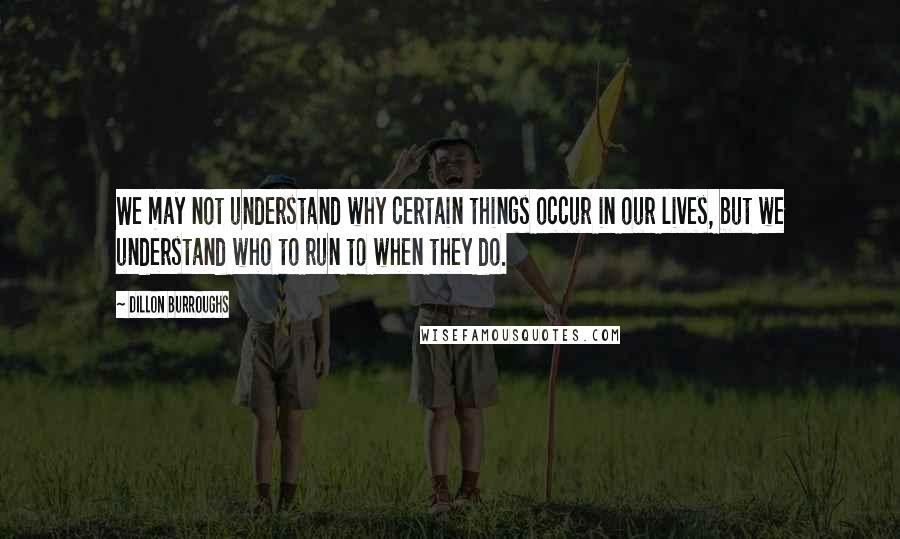 Dillon Burroughs quotes: We may not understand why certain things occur in our lives, but we understand who to run to when they do.