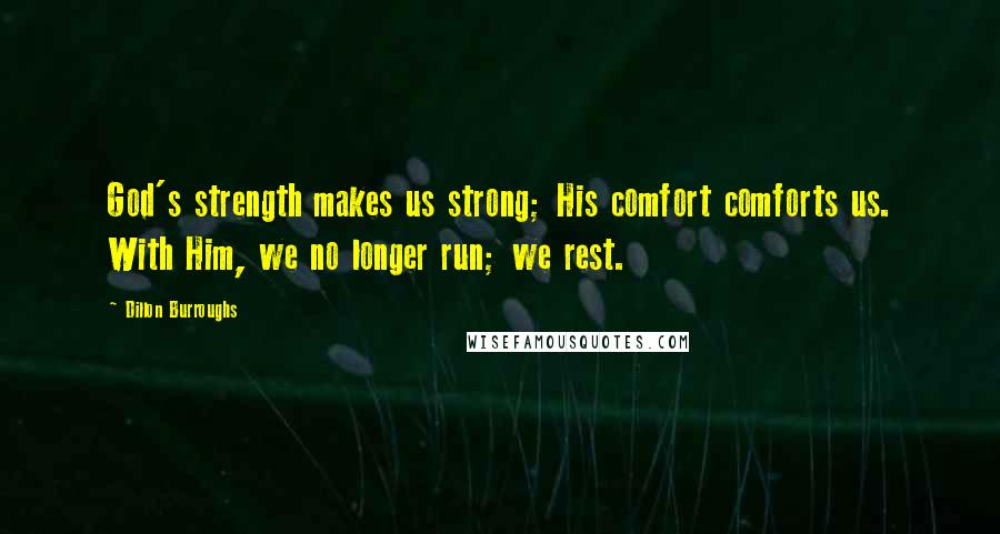 Dillon Burroughs quotes: God's strength makes us strong; His comfort comforts us. With Him, we no longer run; we rest.
