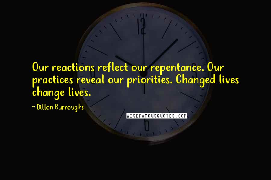 Dillon Burroughs quotes: Our reactions reflect our repentance. Our practices reveal our priorities. Changed lives change lives.