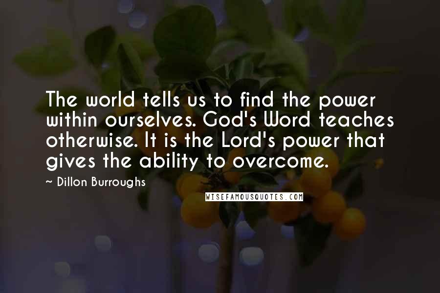 Dillon Burroughs quotes: The world tells us to find the power within ourselves. God's Word teaches otherwise. It is the Lord's power that gives the ability to overcome.