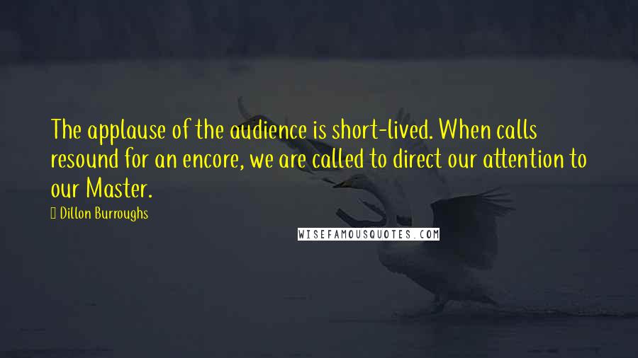 Dillon Burroughs quotes: The applause of the audience is short-lived. When calls resound for an encore, we are called to direct our attention to our Master.