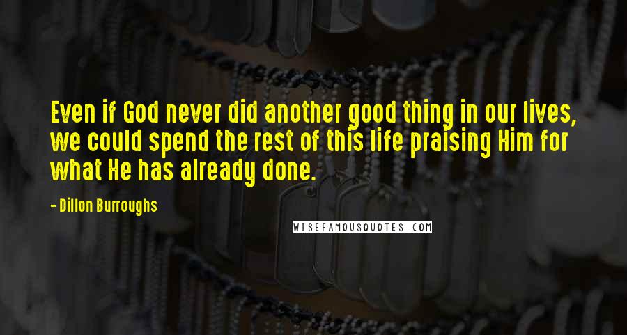 Dillon Burroughs quotes: Even if God never did another good thing in our lives, we could spend the rest of this life praising Him for what He has already done.