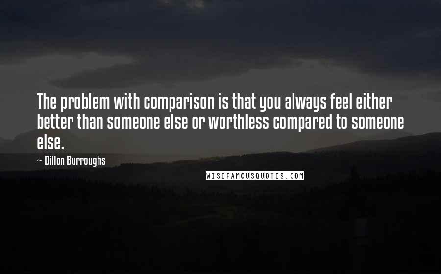 Dillon Burroughs quotes: The problem with comparison is that you always feel either better than someone else or worthless compared to someone else.