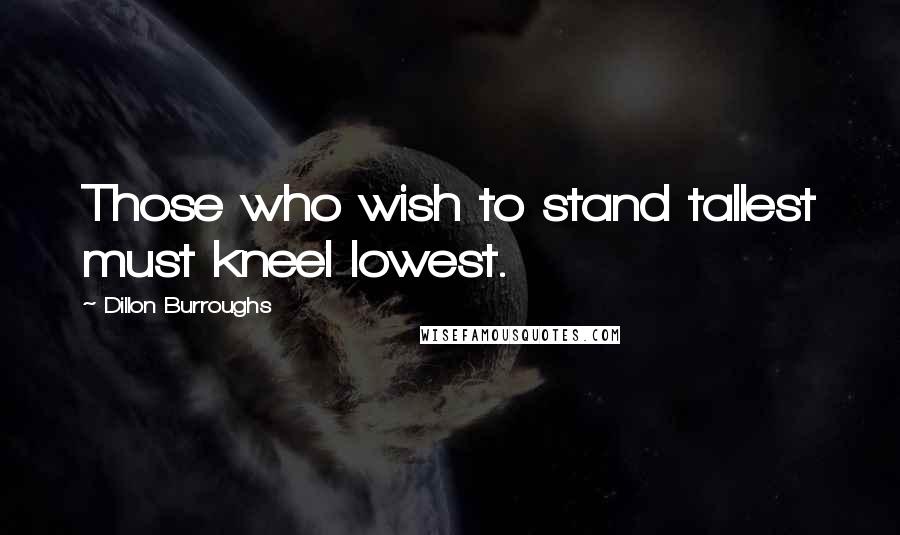 Dillon Burroughs quotes: Those who wish to stand tallest must kneel lowest.