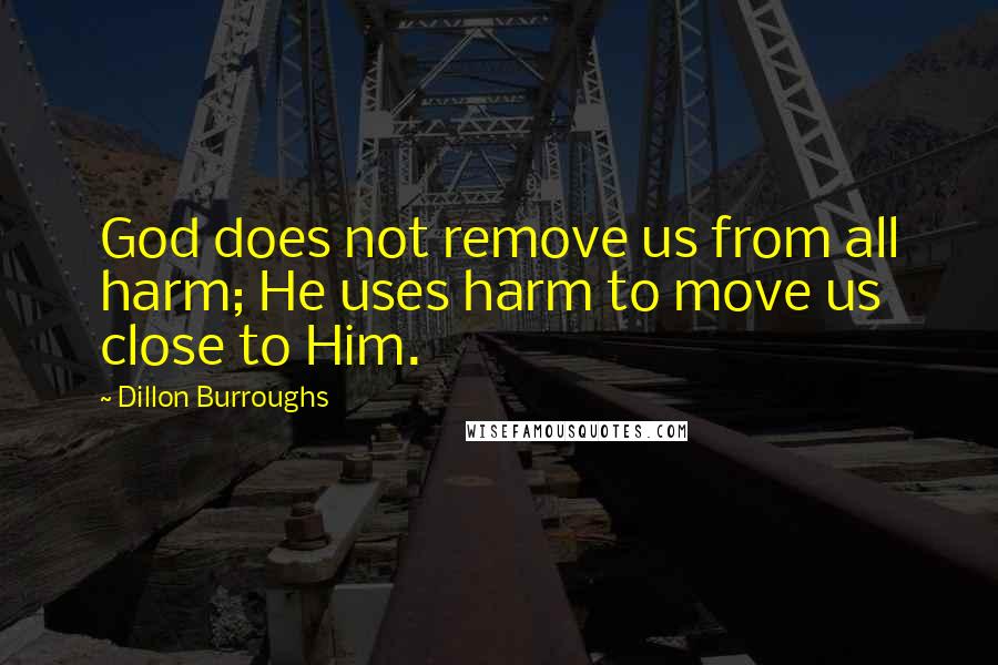 Dillon Burroughs quotes: God does not remove us from all harm; He uses harm to move us close to Him.