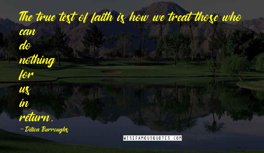 Dillon Burroughs quotes: The true test of faith is how we treat those who can do nothing for us in return.