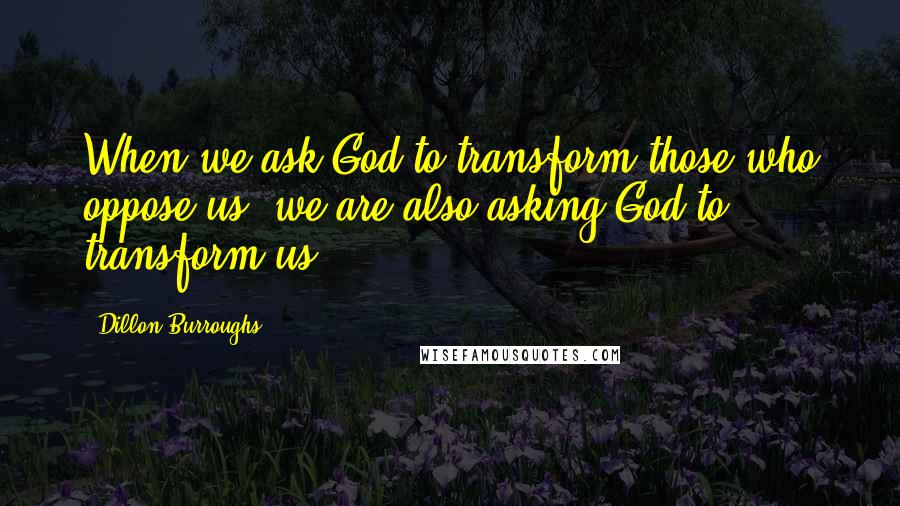 Dillon Burroughs quotes: When we ask God to transform those who oppose us, we are also asking God to transform us.