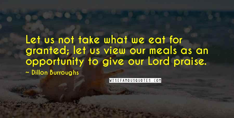 Dillon Burroughs quotes: Let us not take what we eat for granted; let us view our meals as an opportunity to give our Lord praise.