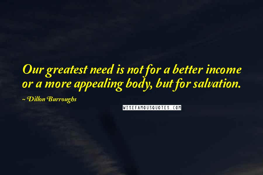 Dillon Burroughs quotes: Our greatest need is not for a better income or a more appealing body, but for salvation.