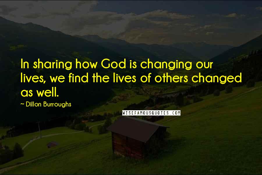 Dillon Burroughs quotes: In sharing how God is changing our lives, we find the lives of others changed as well.