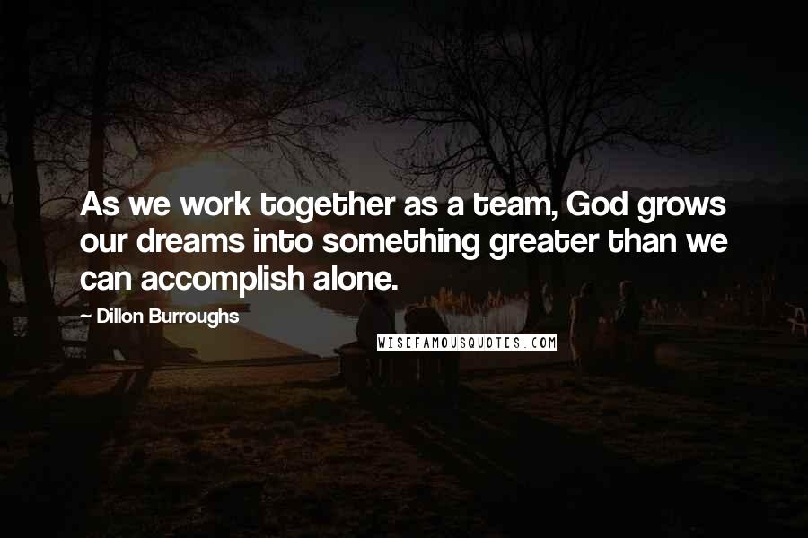 Dillon Burroughs quotes: As we work together as a team, God grows our dreams into something greater than we can accomplish alone.