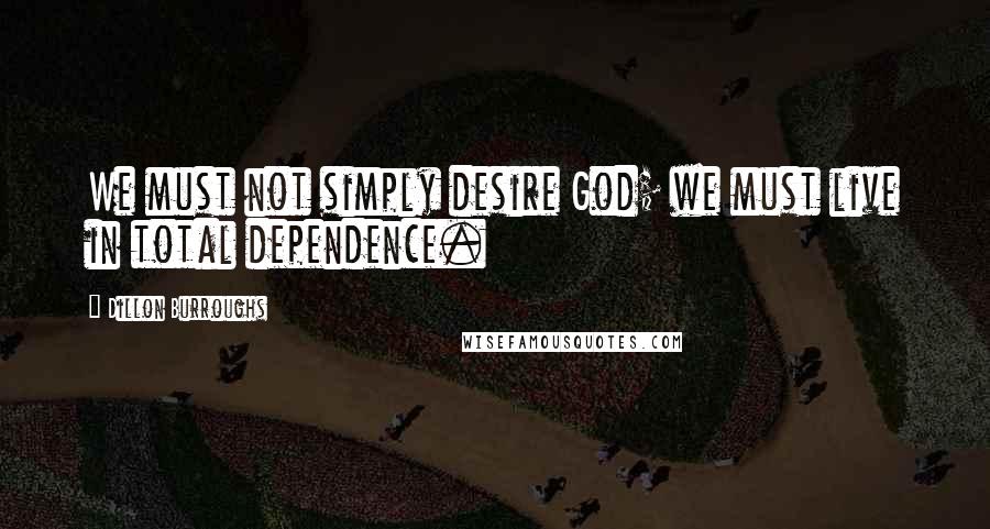 Dillon Burroughs quotes: We must not simply desire God; we must live in total dependence.