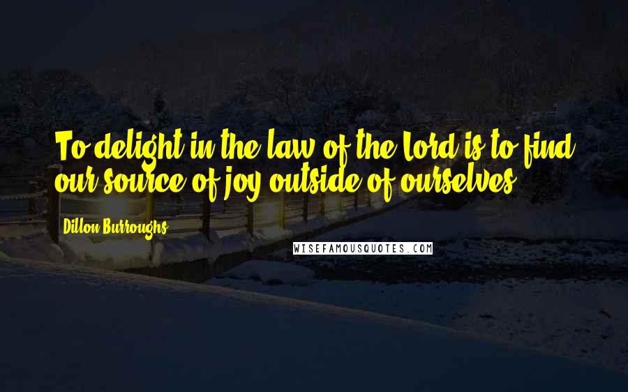 Dillon Burroughs quotes: To delight in the law of the Lord is to find our source of joy outside of ourselves.