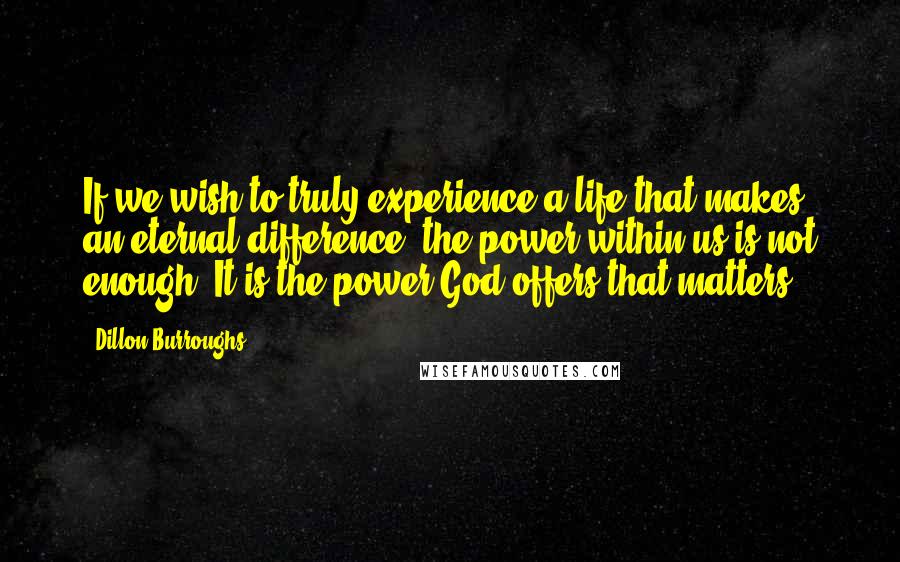 Dillon Burroughs quotes: If we wish to truly experience a life that makes an eternal difference, the power within us is not enough. It is the power God offers that matters.