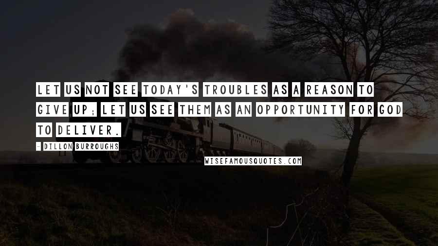 Dillon Burroughs quotes: Let us not see today's troubles as a reason to give up; let us see them as an opportunity for God to deliver.