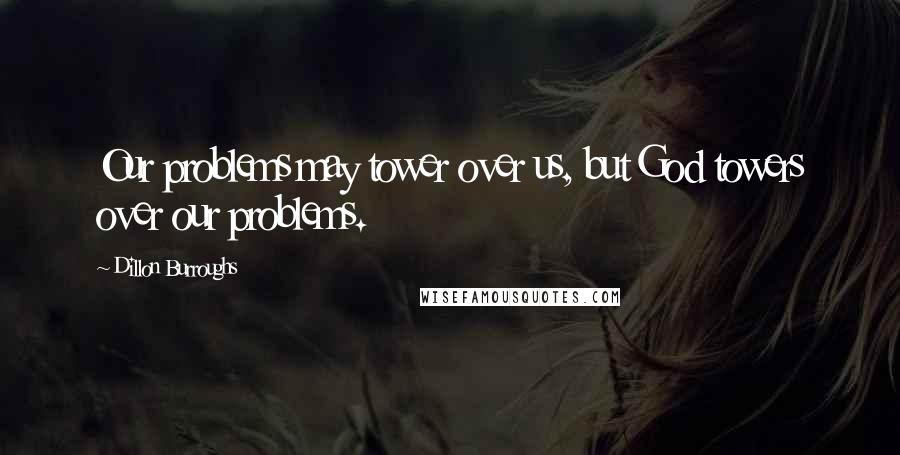 Dillon Burroughs quotes: Our problems may tower over us, but God towers over our problems.