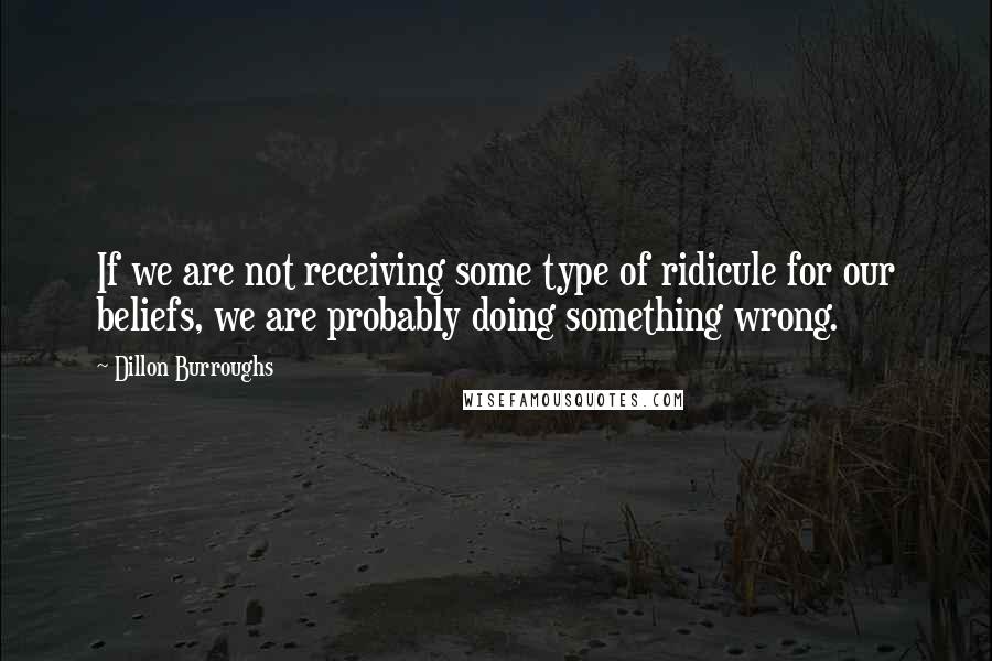 Dillon Burroughs quotes: If we are not receiving some type of ridicule for our beliefs, we are probably doing something wrong.
