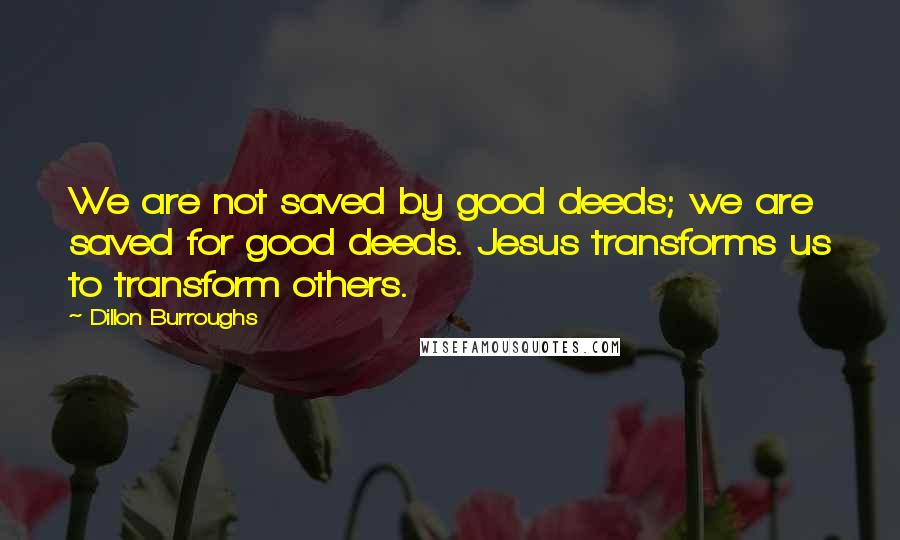 Dillon Burroughs quotes: We are not saved by good deeds; we are saved for good deeds. Jesus transforms us to transform others.