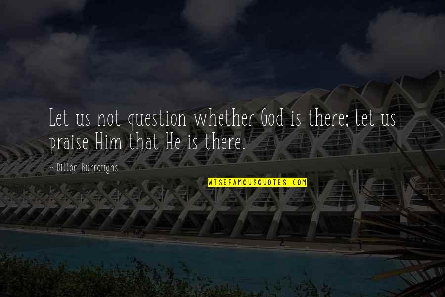 Dillon Burroughs Quotes By Dillon Burroughs: Let us not question whether God is there;