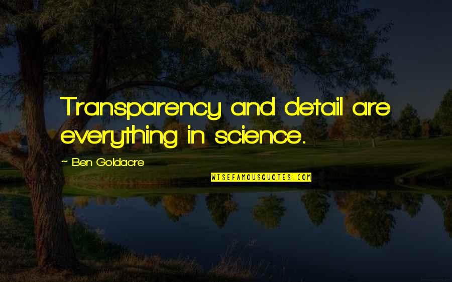 Dilly Quotes By Ben Goldacre: Transparency and detail are everything in science. Dilly Quotes By Ben Goldacre: Transparency and detail are everything in science.